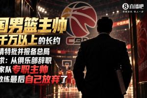 媒体人爆料:某中国男篮主帅曾洽谈年均薪超千万的长期合同 最终却主动放弃
